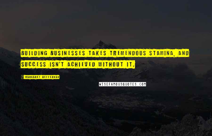 Margaret Heffernan Quotes: Building businesses takes tremendous stamina, and success isn't achieved without it.