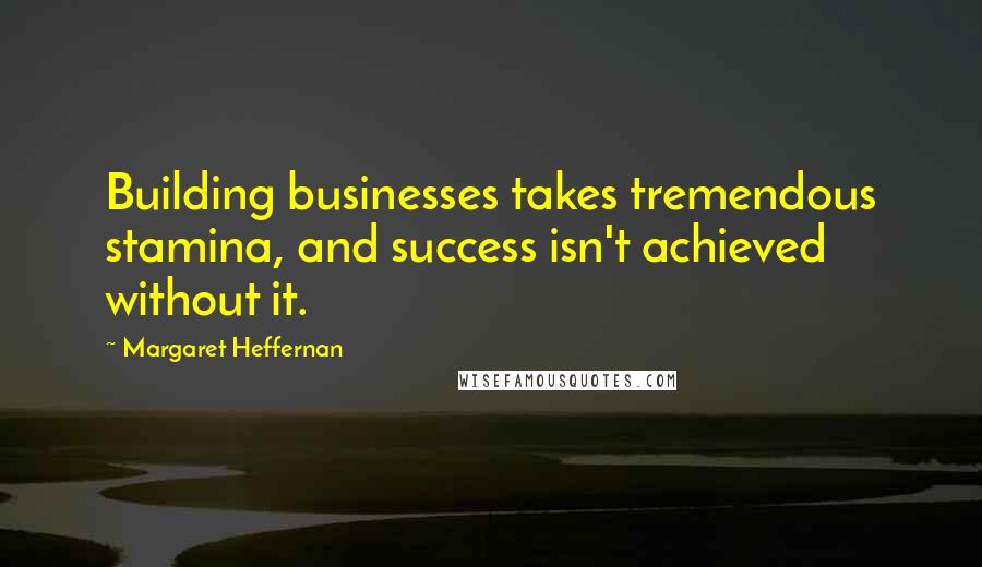 Margaret Heffernan Quotes: Building businesses takes tremendous stamina, and success isn't achieved without it.