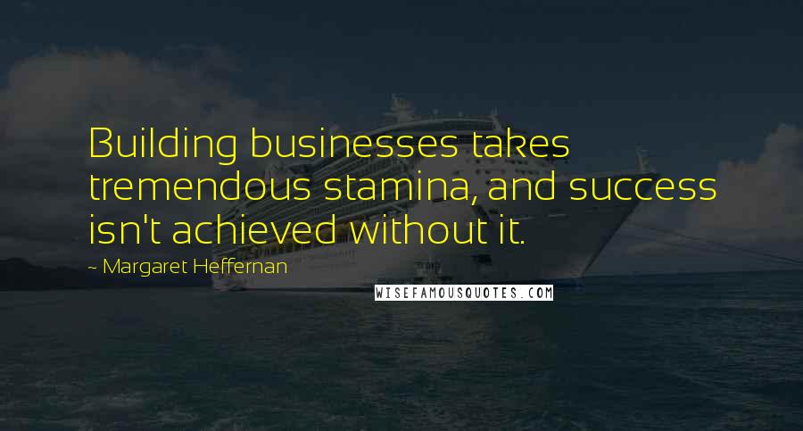 Margaret Heffernan Quotes: Building businesses takes tremendous stamina, and success isn't achieved without it.