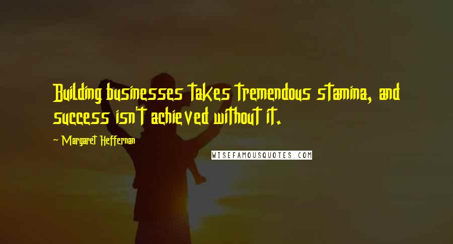 Margaret Heffernan Quotes: Building businesses takes tremendous stamina, and success isn't achieved without it.