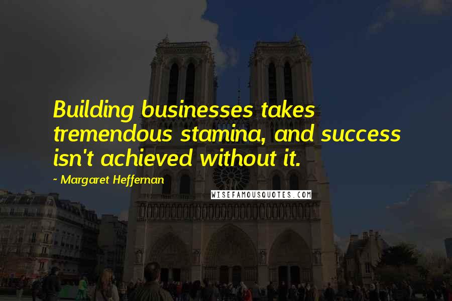 Margaret Heffernan Quotes: Building businesses takes tremendous stamina, and success isn't achieved without it.