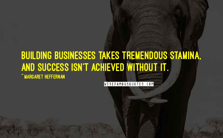 Margaret Heffernan Quotes: Building businesses takes tremendous stamina, and success isn't achieved without it.