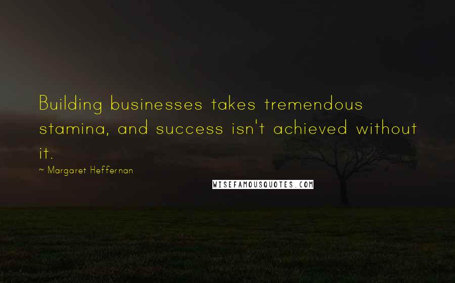 Margaret Heffernan Quotes: Building businesses takes tremendous stamina, and success isn't achieved without it.