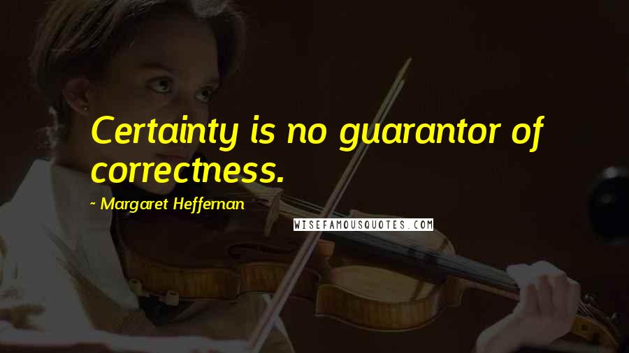 Margaret Heffernan Quotes: Certainty is no guarantor of correctness.