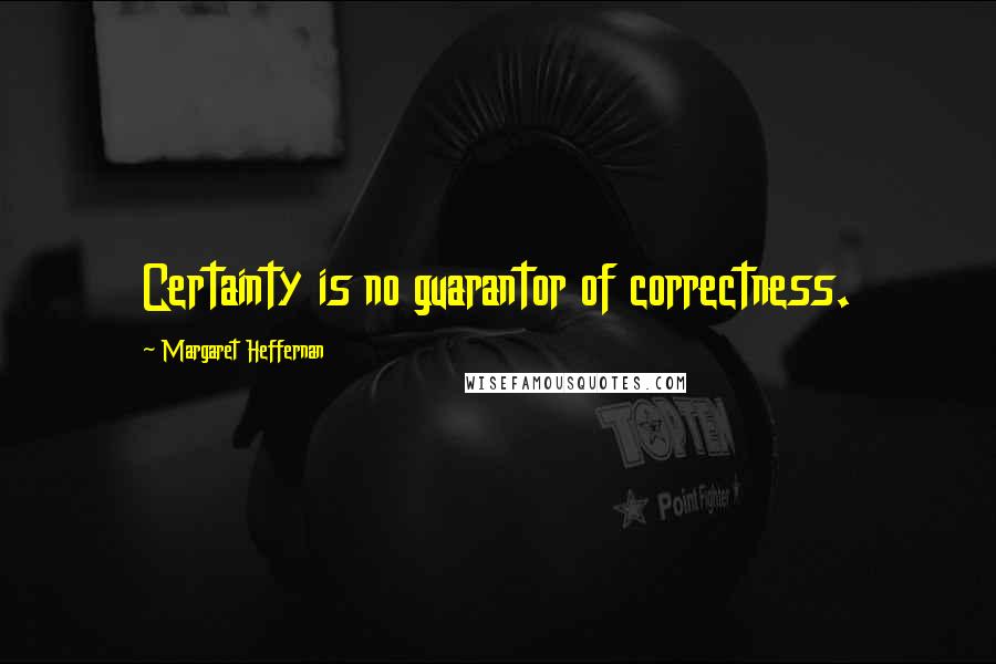 Margaret Heffernan Quotes: Certainty is no guarantor of correctness.