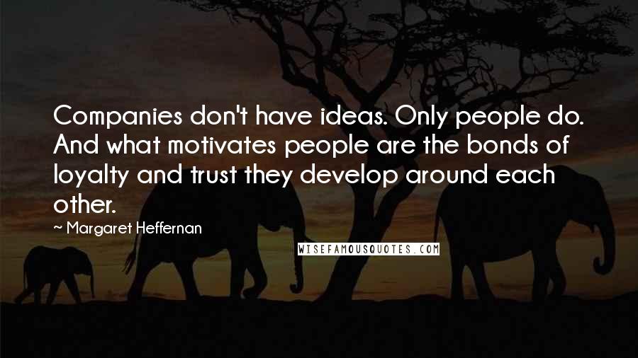 Margaret Heffernan Quotes: Companies don't have ideas. Only people do. And what motivates people are the bonds of loyalty and trust they develop around each other.