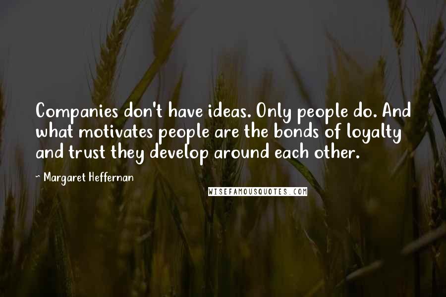 Margaret Heffernan Quotes: Companies don't have ideas. Only people do. And what motivates people are the bonds of loyalty and trust they develop around each other.