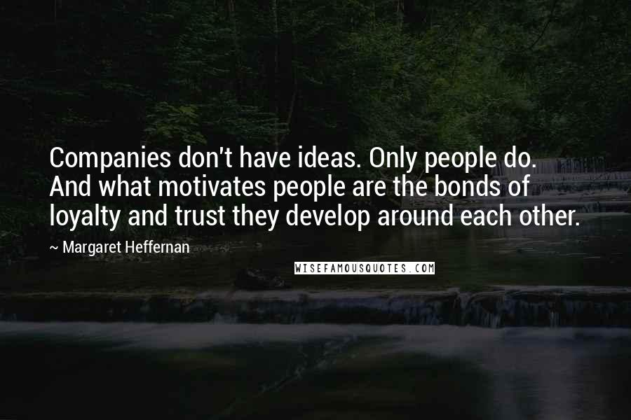 Margaret Heffernan Quotes: Companies don't have ideas. Only people do. And what motivates people are the bonds of loyalty and trust they develop around each other.