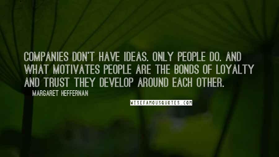 Margaret Heffernan Quotes: Companies don't have ideas. Only people do. And what motivates people are the bonds of loyalty and trust they develop around each other.