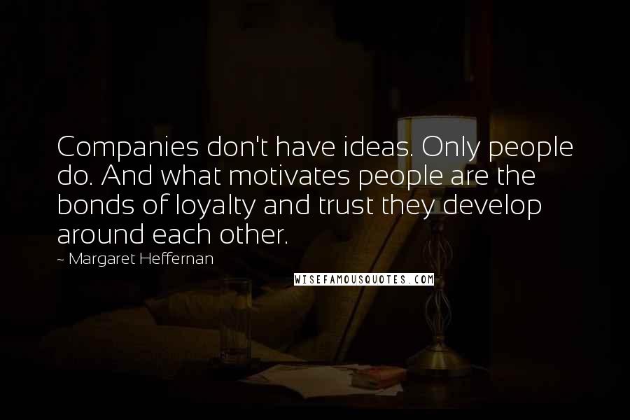 Margaret Heffernan Quotes: Companies don't have ideas. Only people do. And what motivates people are the bonds of loyalty and trust they develop around each other.