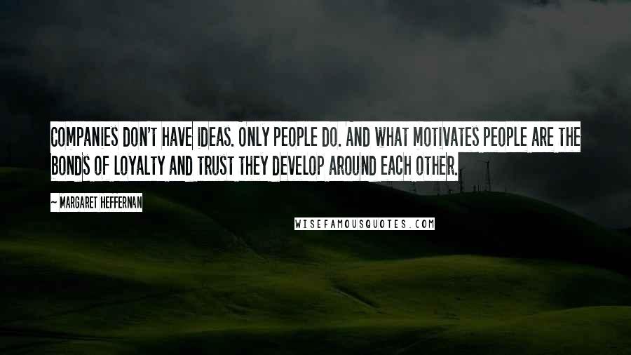 Margaret Heffernan Quotes: Companies don't have ideas. Only people do. And what motivates people are the bonds of loyalty and trust they develop around each other.