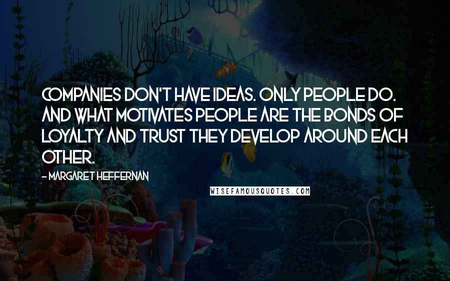 Margaret Heffernan Quotes: Companies don't have ideas. Only people do. And what motivates people are the bonds of loyalty and trust they develop around each other.