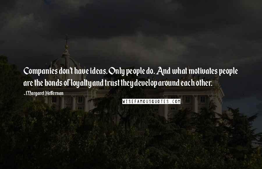 Margaret Heffernan Quotes: Companies don't have ideas. Only people do. And what motivates people are the bonds of loyalty and trust they develop around each other.