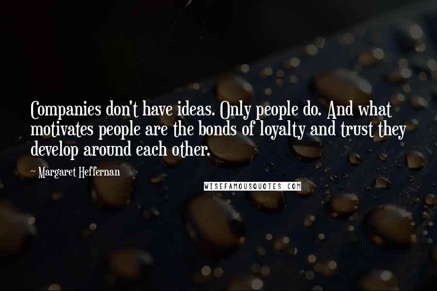 Margaret Heffernan Quotes: Companies don't have ideas. Only people do. And what motivates people are the bonds of loyalty and trust they develop around each other.