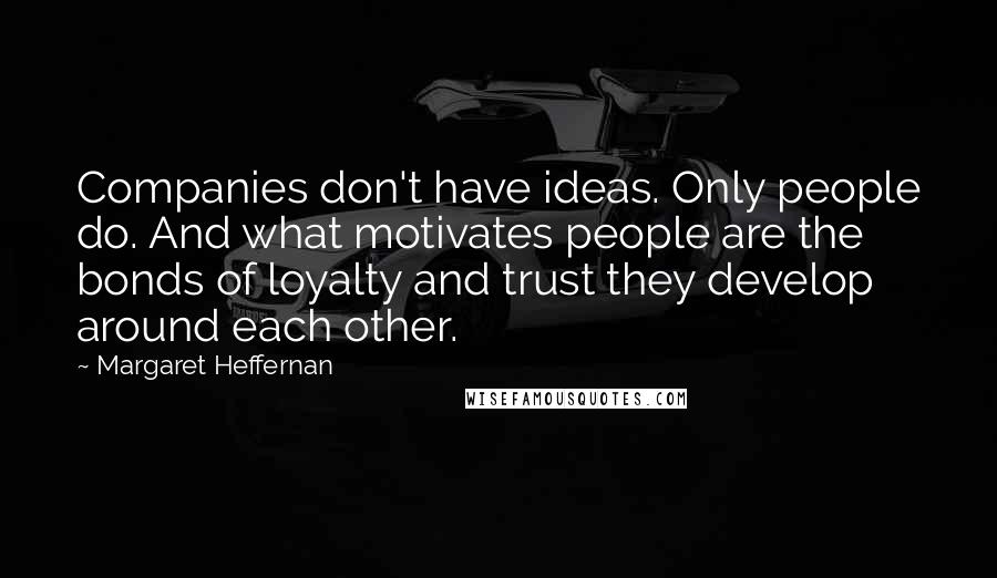 Margaret Heffernan Quotes: Companies don't have ideas. Only people do. And what motivates people are the bonds of loyalty and trust they develop around each other.