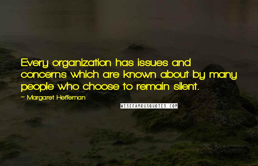 Margaret Heffernan Quotes: Every organization has issues and concerns which are known about by many people who choose to remain silent.