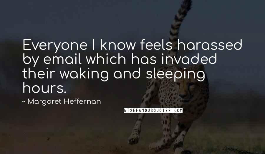 Margaret Heffernan Quotes: Everyone I know feels harassed by email which has invaded their waking and sleeping hours.