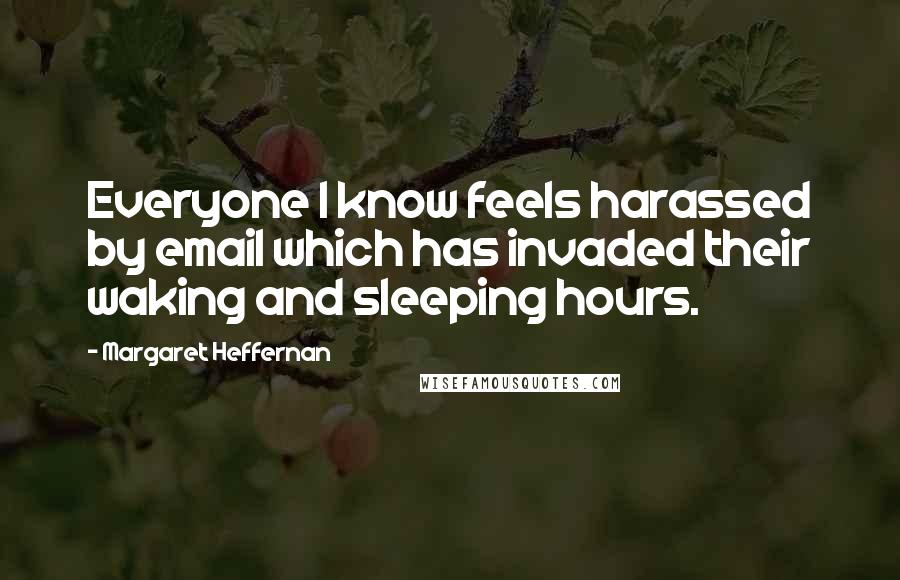 Margaret Heffernan Quotes: Everyone I know feels harassed by email which has invaded their waking and sleeping hours.