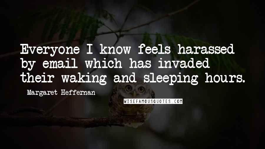 Margaret Heffernan Quotes: Everyone I know feels harassed by email which has invaded their waking and sleeping hours.