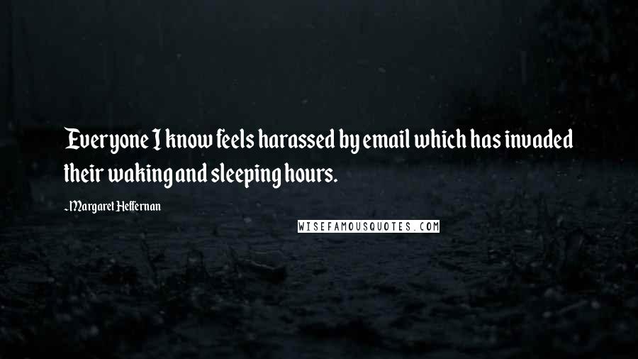 Margaret Heffernan Quotes: Everyone I know feels harassed by email which has invaded their waking and sleeping hours.