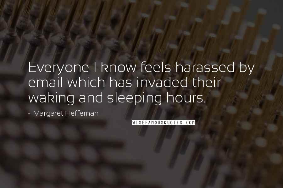 Margaret Heffernan Quotes: Everyone I know feels harassed by email which has invaded their waking and sleeping hours.