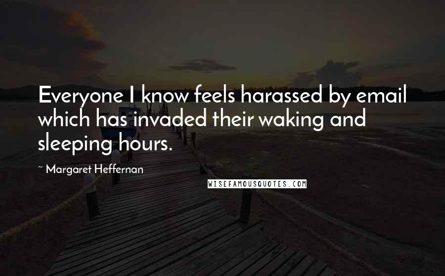 Margaret Heffernan Quotes: Everyone I know feels harassed by email which has invaded their waking and sleeping hours.
