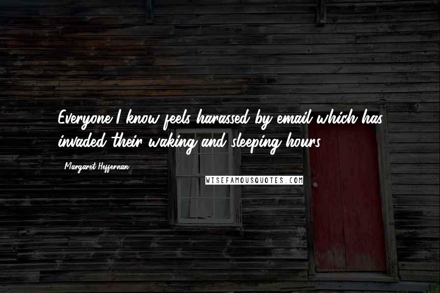 Margaret Heffernan Quotes: Everyone I know feels harassed by email which has invaded their waking and sleeping hours.