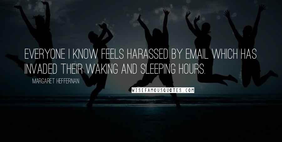Margaret Heffernan Quotes: Everyone I know feels harassed by email which has invaded their waking and sleeping hours.