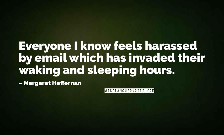 Margaret Heffernan Quotes: Everyone I know feels harassed by email which has invaded their waking and sleeping hours.