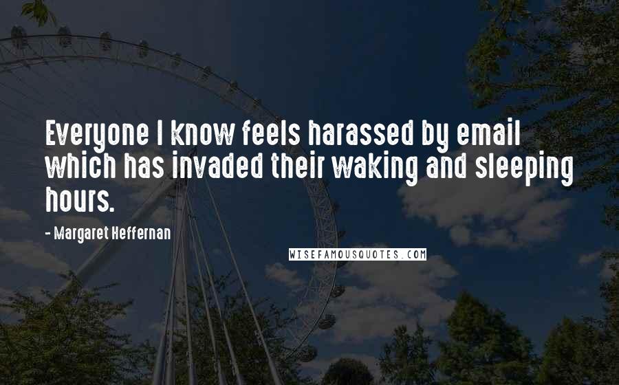 Margaret Heffernan Quotes: Everyone I know feels harassed by email which has invaded their waking and sleeping hours.