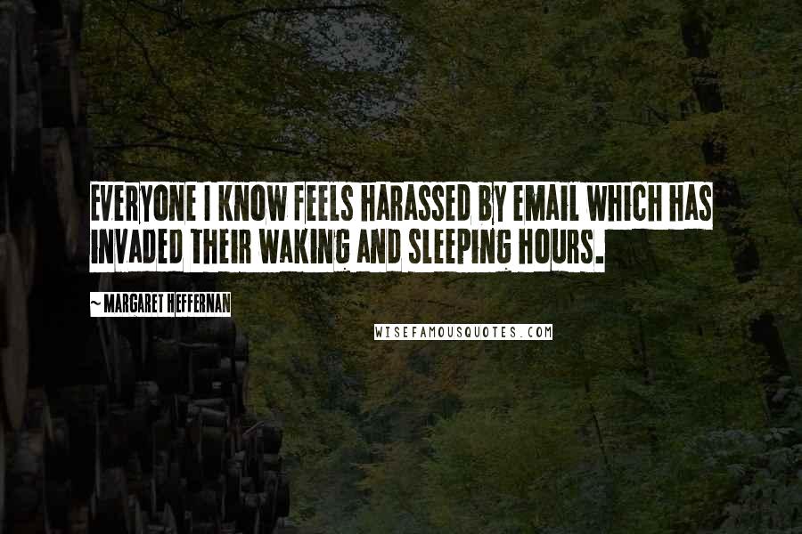 Margaret Heffernan Quotes: Everyone I know feels harassed by email which has invaded their waking and sleeping hours.