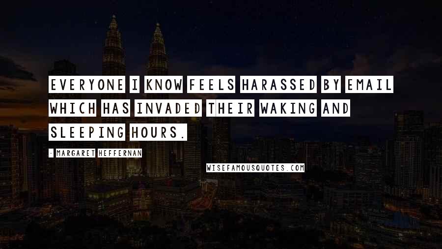 Margaret Heffernan Quotes: Everyone I know feels harassed by email which has invaded their waking and sleeping hours.