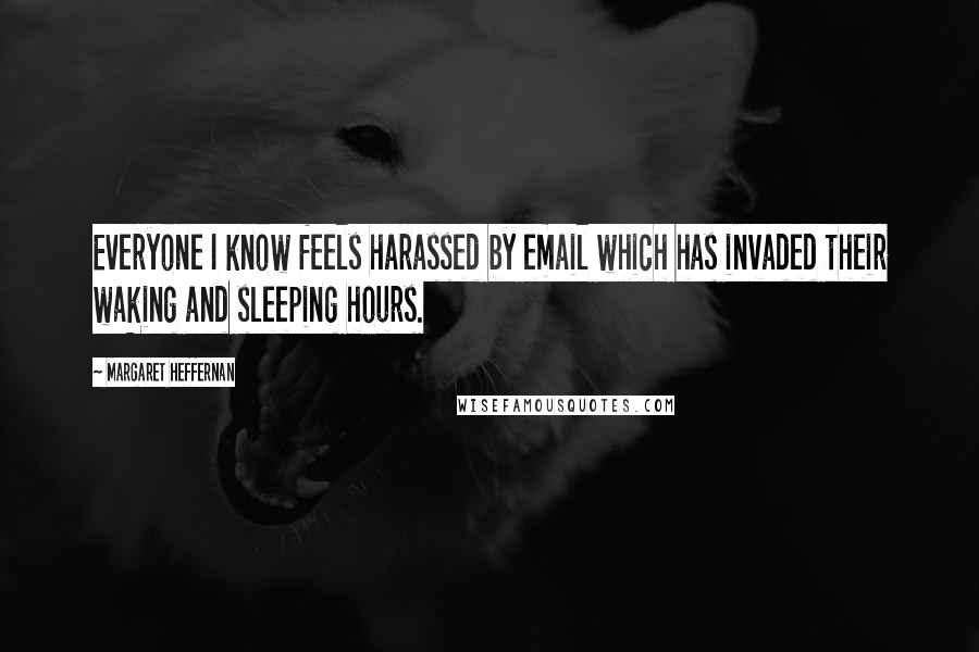 Margaret Heffernan Quotes: Everyone I know feels harassed by email which has invaded their waking and sleeping hours.