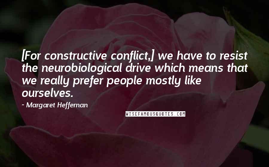 Margaret Heffernan Quotes: [For constructive conflict,] we have to resist the neurobiological drive which means that we really prefer people mostly like ourselves.