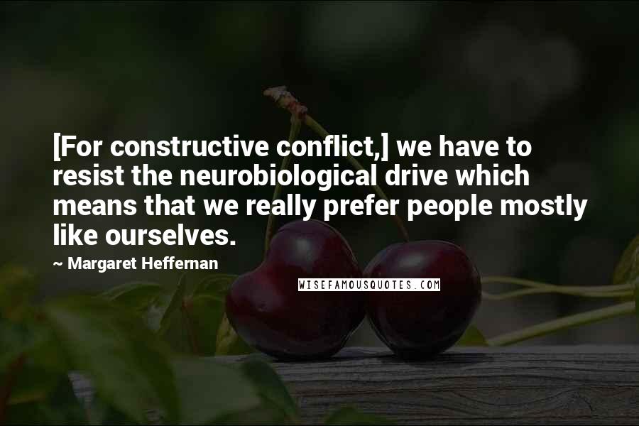 Margaret Heffernan Quotes: [For constructive conflict,] we have to resist the neurobiological drive which means that we really prefer people mostly like ourselves.