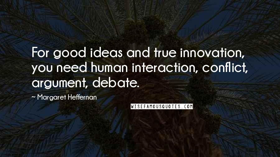 Margaret Heffernan Quotes: For good ideas and true innovation, you need human interaction, conflict, argument, debate.