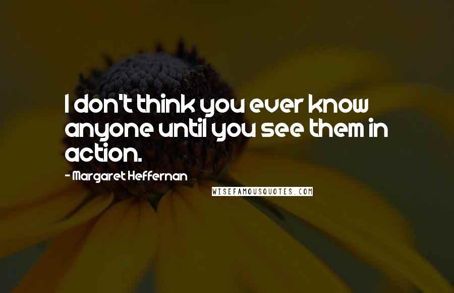 Margaret Heffernan Quotes: I don't think you ever know anyone until you see them in action.