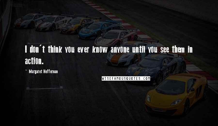 Margaret Heffernan Quotes: I don't think you ever know anyone until you see them in action.