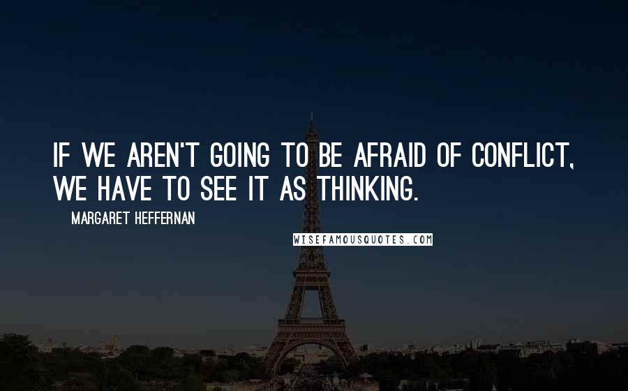 Margaret Heffernan Quotes: If we aren't going to be afraid of conflict, we have to see it as thinking.