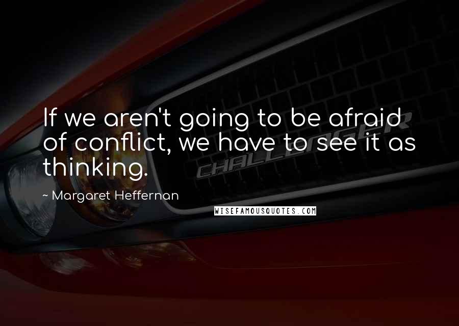 Margaret Heffernan Quotes: If we aren't going to be afraid of conflict, we have to see it as thinking.