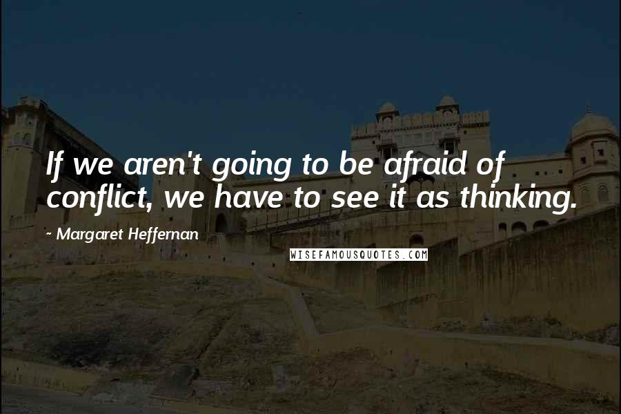 Margaret Heffernan Quotes: If we aren't going to be afraid of conflict, we have to see it as thinking.