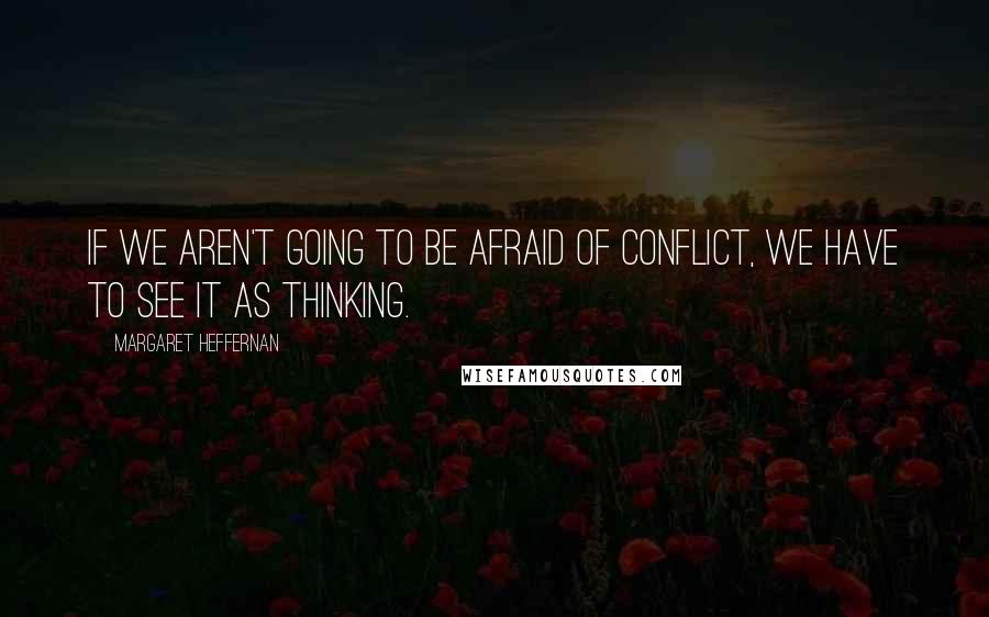 Margaret Heffernan Quotes: If we aren't going to be afraid of conflict, we have to see it as thinking.