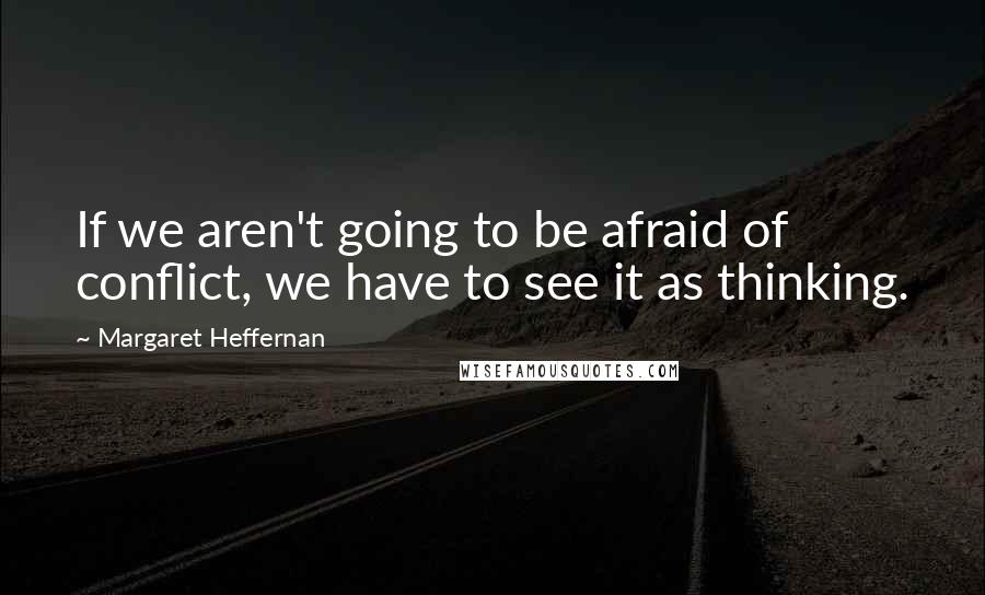 Margaret Heffernan Quotes: If we aren't going to be afraid of conflict, we have to see it as thinking.