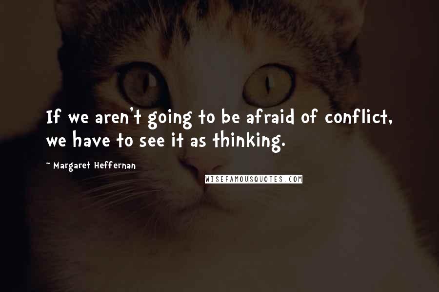 Margaret Heffernan Quotes: If we aren't going to be afraid of conflict, we have to see it as thinking.