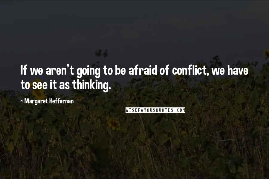 Margaret Heffernan Quotes: If we aren't going to be afraid of conflict, we have to see it as thinking.