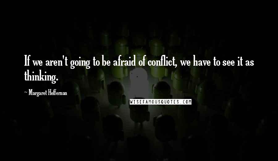 Margaret Heffernan Quotes: If we aren't going to be afraid of conflict, we have to see it as thinking.