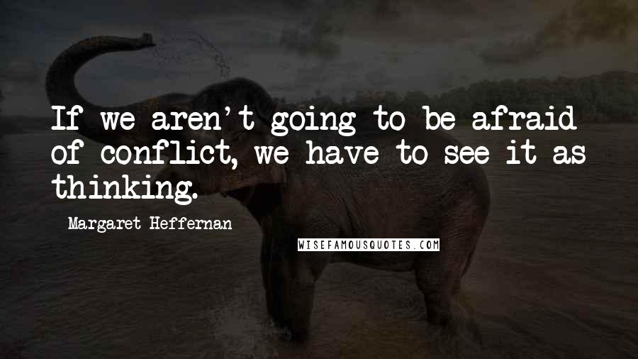 Margaret Heffernan Quotes: If we aren't going to be afraid of conflict, we have to see it as thinking.