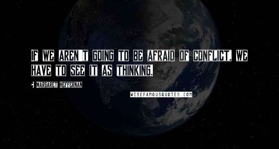 Margaret Heffernan Quotes: If we aren't going to be afraid of conflict, we have to see it as thinking.