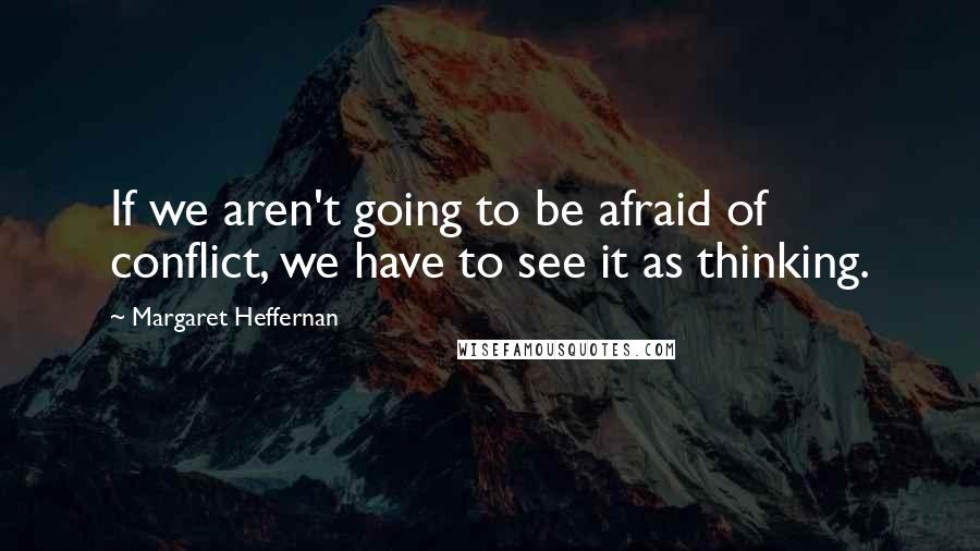 Margaret Heffernan Quotes: If we aren't going to be afraid of conflict, we have to see it as thinking.