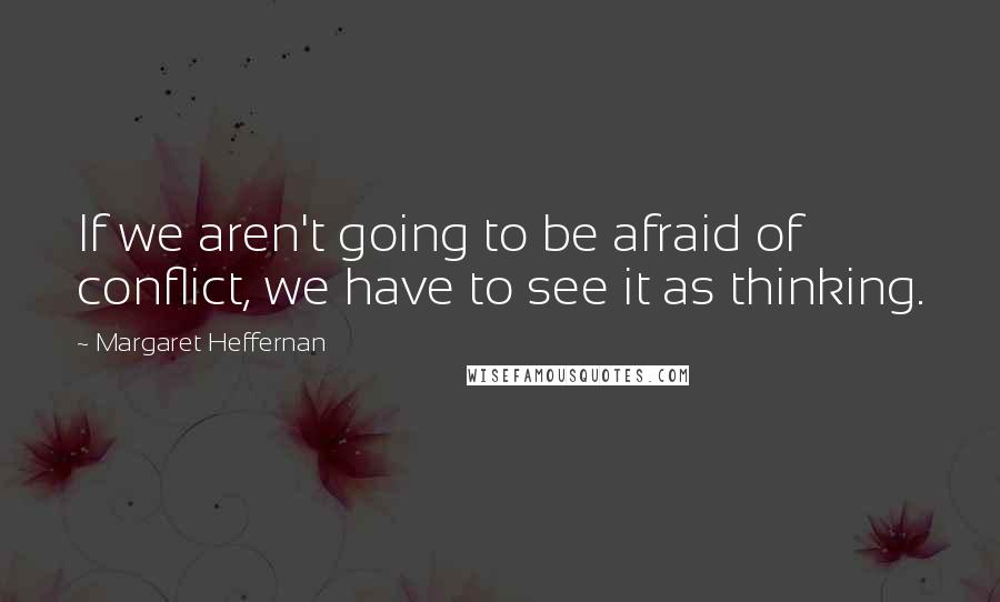 Margaret Heffernan Quotes: If we aren't going to be afraid of conflict, we have to see it as thinking.